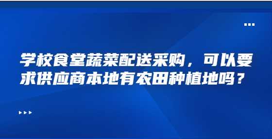 学校食堂蔬菜配送采购，可以要求供应商本地有农田种植地吗？