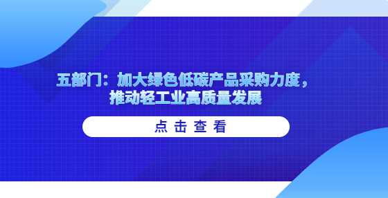 五部门：加大绿色低碳产品采购力度，推动轻工业高质量发展