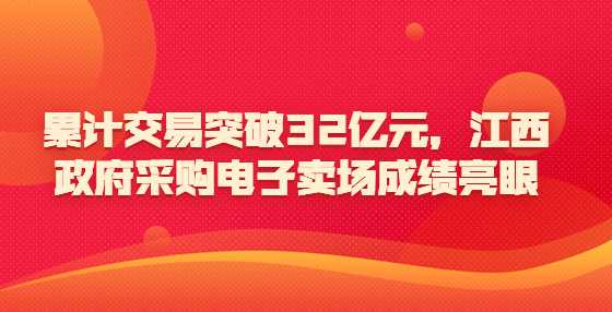 累计交易突破32亿元，江西政府采购电子卖场成绩亮眼