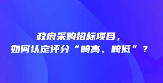 政府采购招标项目，如何认定评分“畸高、畸低”？