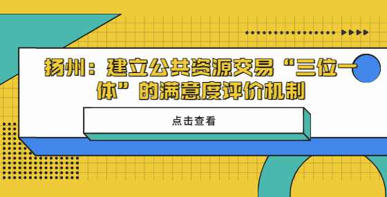 扬州建立公共资源交易“三位一体”的满意度评价机制