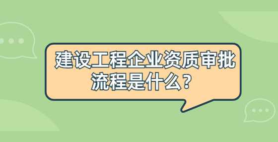 建设工程企业资质审批流程是什么？