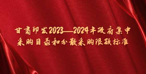 甘肃印发2023—2024年政府集中采购目录和分散采购限额标准