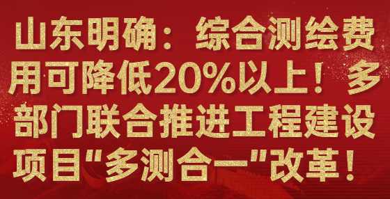 山东明确：综合测绘费用可降低20%以上！多部门联合推进工程建设项目“多测合一”改革！