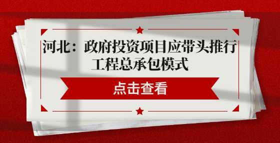 河北：政府投资项目应带头推行工程总承包模式