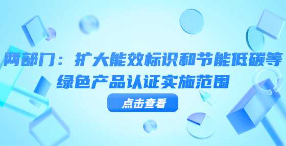 两部门：扩大能效标识和节能低碳等绿色产品认证实施范围