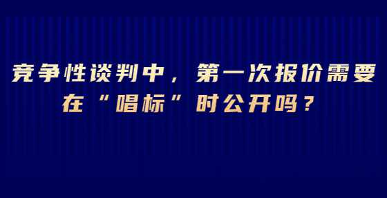 竞争性谈判中，第一次报价需要在“唱标”时公开吗？