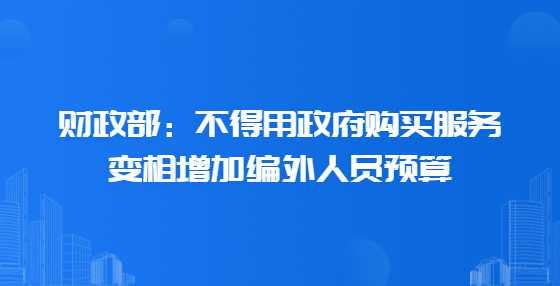 财政部：不得用政府购买服务变相增加编外人员预算