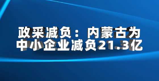 政采减负：内蒙古为中小企业减负21.3亿