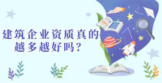 建筑企业资质真的越多越好吗？