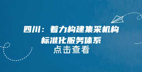 四川：着力构建集采机构标准化服务体系