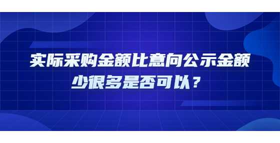 实际采购金额比意向公示金额少很多是否可以？