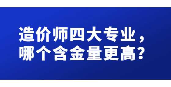 造价师四大专业，哪个含金量更高？