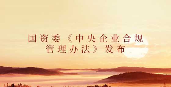 国资委《中央企业合规管理办法》发布（2022年10月1日起施行）