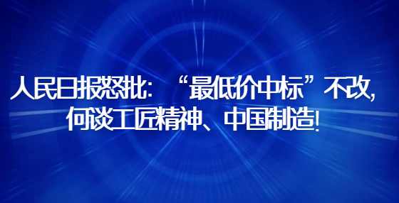 人民日报怒批：“最低价中标”不改，何谈工匠精神、中国制造！