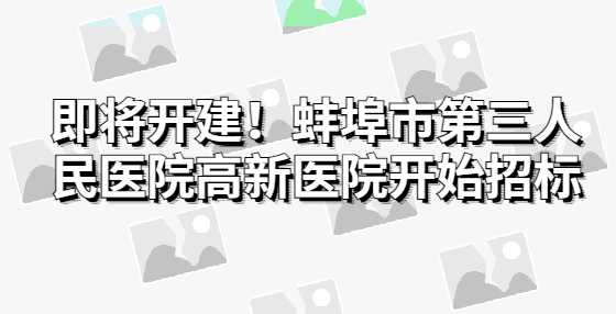 即将开建！蚌埠市第三人民医院高新医院开始