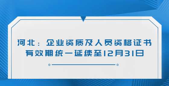 河北：企业资质及人员资格证书有效期统一延续至12月31日