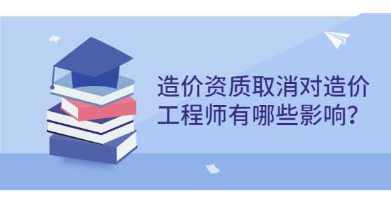 造价资质取消对造价工程师有哪些影响？