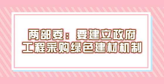 两部委：要建立政府工程采购绿色建材机制