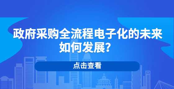 政府采购全流程电子化的未来如何发展？