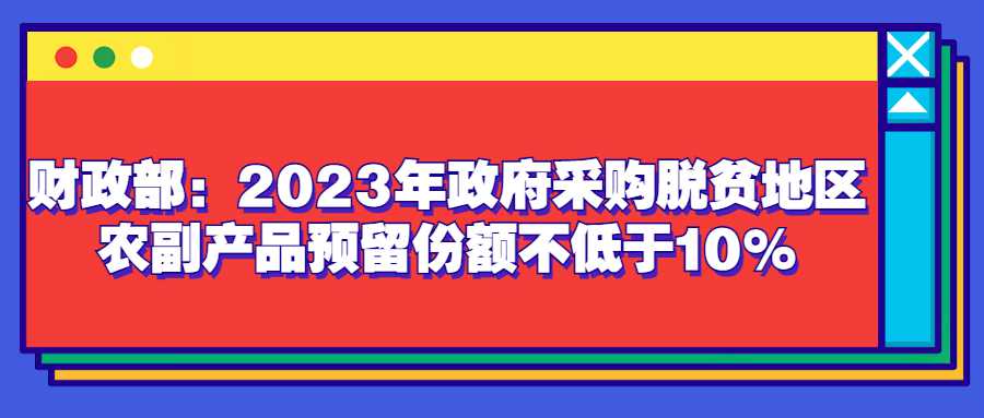 财政部：2023年政府采购脱贫地区农副产品预留份额不低于10%