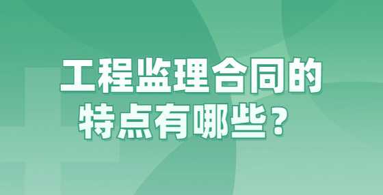 工程监理合同的特点有哪些？