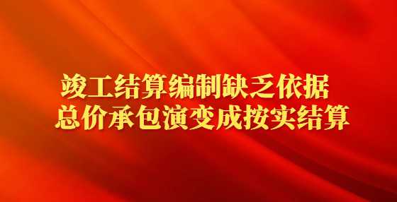 竣工结算编制缺乏依据  总价承包演变成按实结算