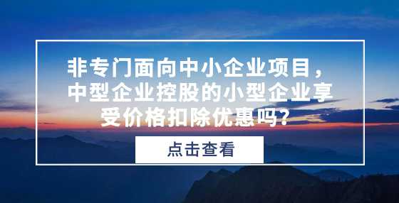 非专门面向中小企业项目，中型企业控股的小型企业享受价格扣除优惠吗？