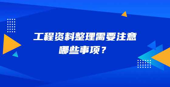 工程资料整理需要注意哪些事项？