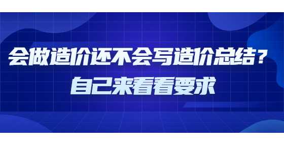 会做造价还不会写造价总结？自己来看看要求