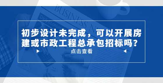 初步设计未完成，可以开展房建或市政工程总承包<a height=