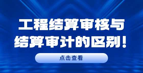 工程结算审核与结算审计的区别！