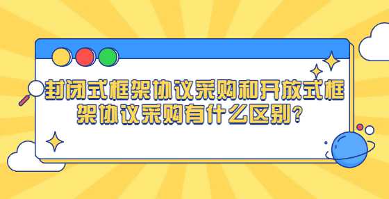 封闭式框架协议采购和开放式框架协议采购有什么区别？