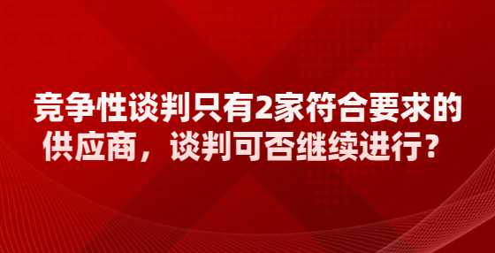 竞争性谈判只有2家符合要求的供应商，谈判可否继续进行？