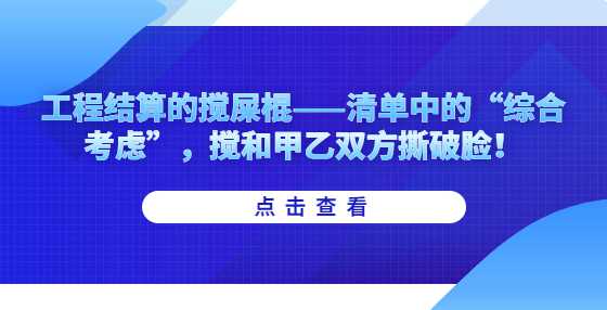 工程结算的搅屎棍——清单中的“综合考虑”，搅和甲乙双方撕破脸！