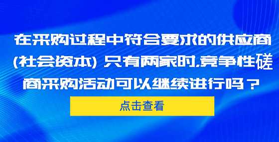 在采购过程中符合要求的供应商 (社会资本) 只有两家时，竞争性磋商采购活动可以继续进行吗？