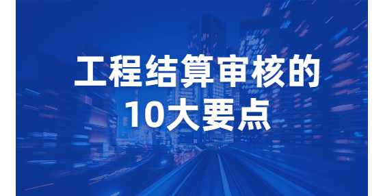 工程结算审核的10大要点