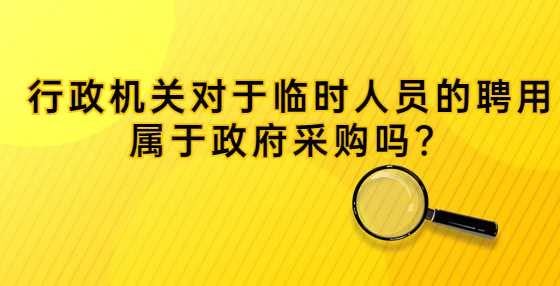 行政机关对于临时人员的聘用属于政府采购吗？