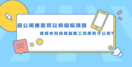 母公司是否可以将招标项目直接发包给具备施工资质的子公司？