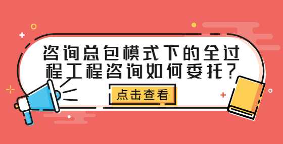 咨询总包模式下的全过程工程咨询如何委托？