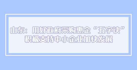 山东：用好政府采购惠企“五字诀” 积极支持中小企业加快发展