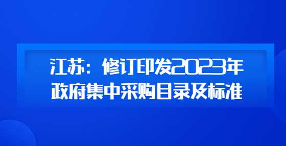 江苏：修订印发2023年政府集中采购目录及标准