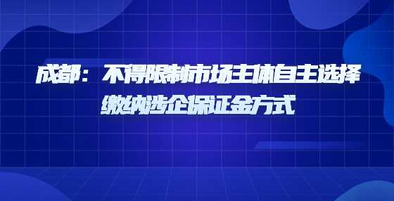 成都：不得限制市场主体自主选择缴纳涉企保证金方式