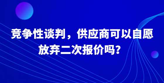 竞争性谈判，供应商可以自愿放弃二次报价吗？