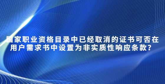 国家职业资格目录中已经取消的证书可否在用户需求书中设置为非实质性响应条款？