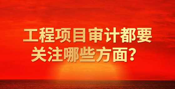 工程项目审计都要关注哪些方面？