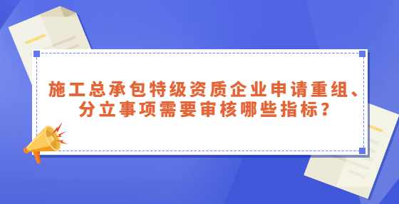 施工总承包特级资质企业申请重组、分立事项需要审核哪些指标？