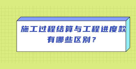 施工过程结算与工程进度款有哪些区别？