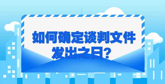 如何确定谈判文件发出之日？