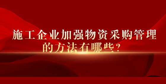 施工企业加强物资采购管理的方法有哪些？